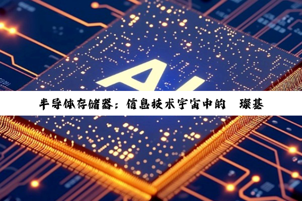 半导体存储器:信息技术宇宙中的璀璨基石与未来引领者