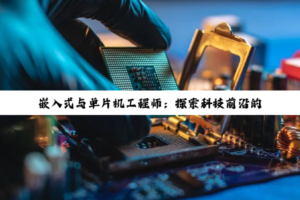 嵌入式与单片机工程师：探索科技前沿的职业选择与未来展望
