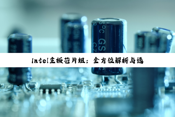 Intel主板芯片组:全方位解析与选择指南